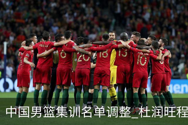 中国男篮集训名单调整 杜润旺程帅澎启程回国